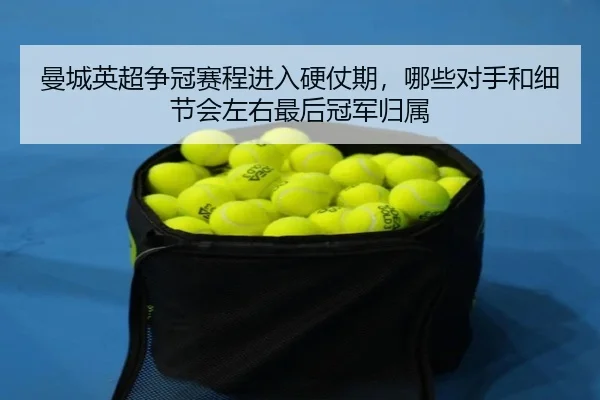 曼城英超争冠赛程进入硬仗期，哪些对手和细节会左右最后冠军归属